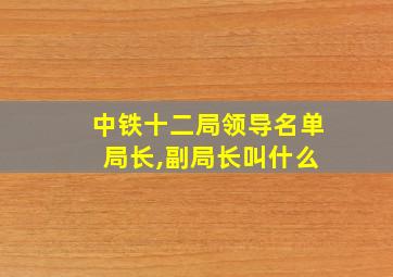 中铁十二局领导名单 局长,副局长叫什么